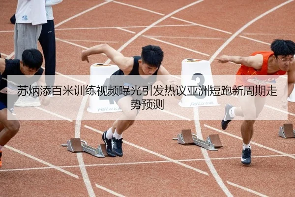 苏炳添百米训练视频曝光引发热议亚洲短跑新周期走势预测
