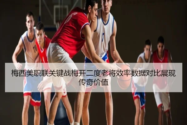 梅西美职联关键战梅开二度老将效率数据对比展现传奇价值