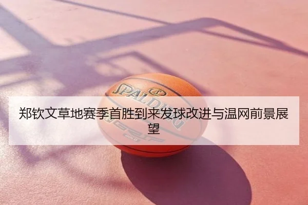 郑钦文草地赛季首胜到来发球改进与温网前景展望