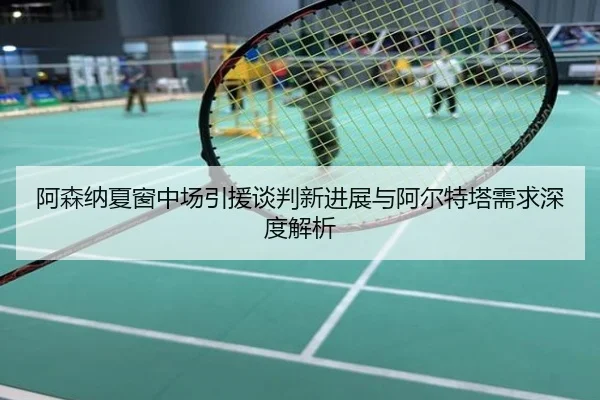 阿森纳夏窗中场引援谈判新进展与阿尔特塔需求深度解析