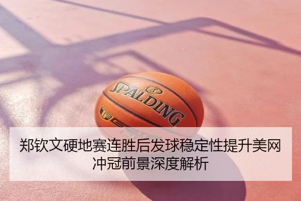 郑钦文硬地赛连胜后发球稳定性提升美网冲冠前景深度解析