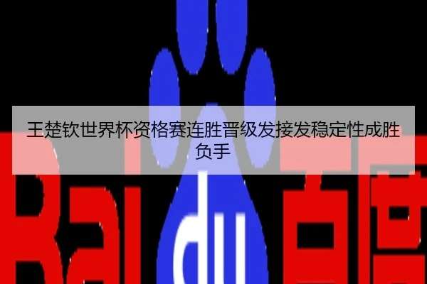 王楚钦世界杯资格赛连胜晋级发接发稳定性成胜负手