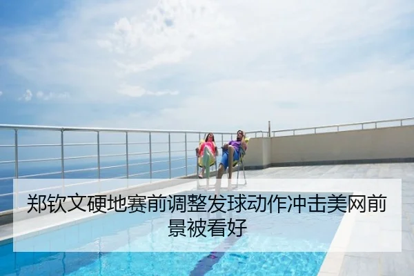 郑钦文硬地赛前调整发球动作冲击美网前景被看好