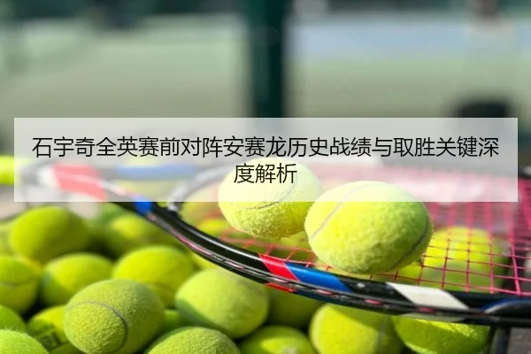 石宇奇全英赛前对阵安赛龙历史战绩与取胜关键深度解析
