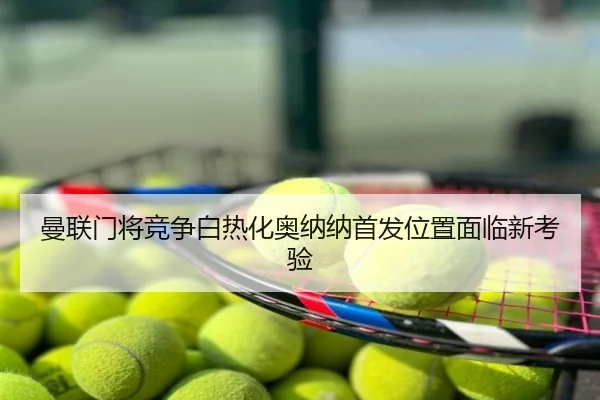 曼联门将竞争白热化奥纳纳首发位置面临新考验