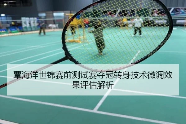 覃海洋世锦赛前测试赛夺冠转身技术微调效果评估解析