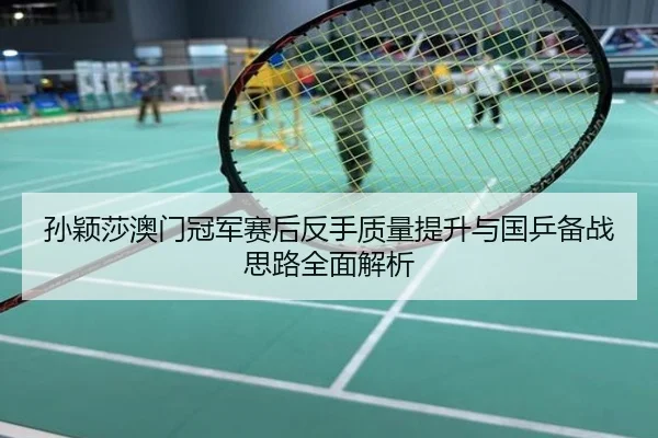 孙颖莎澳门冠军赛后反手质量提升与国乒备战思路全面解析