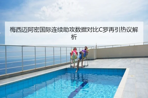 梅西迈阿密国际连续助攻数据对比C罗再引热议解析