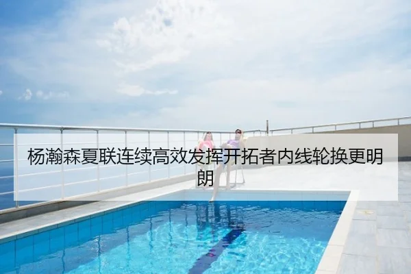 杨瀚森夏联连续高效发挥开拓者内线轮换更明朗