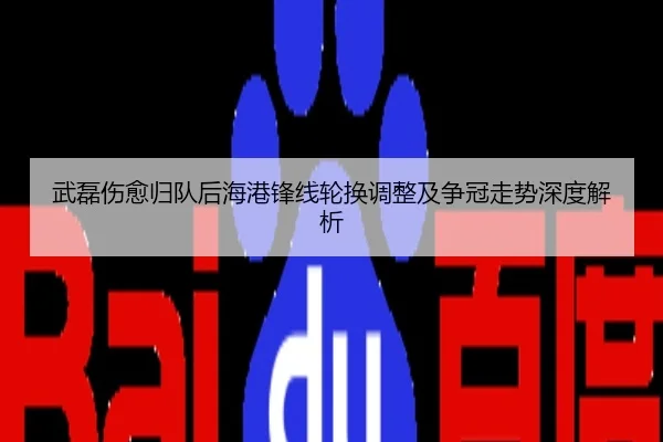 武磊伤愈归队后海港锋线轮换调整及争冠走势深度解析