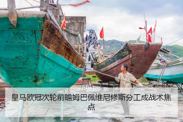 皇马欧冠次轮前瞻姆巴佩维尼修斯分工成战术焦点