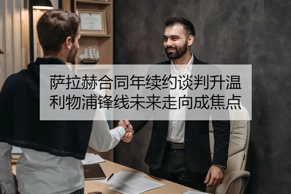 萨拉赫合同年续约谈判升温 利物浦锋线未来走向成焦点