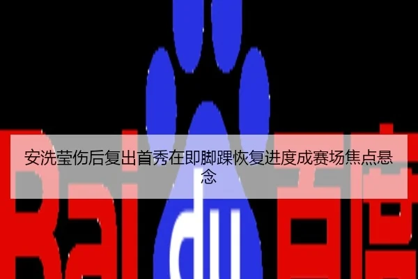安洗莹伤后复出首秀在即脚踝恢复进度成赛场焦点悬念