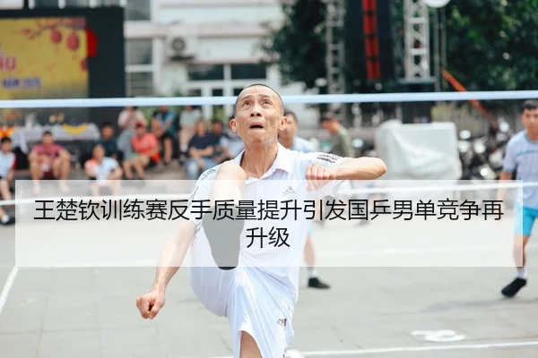 王楚钦训练赛反手质量提升引发国乒男单竞争再升级