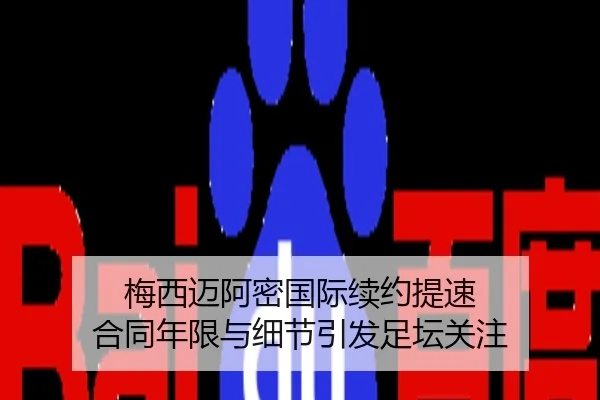 梅西迈阿密国际续约提速 合同年限与细节引发足坛关注