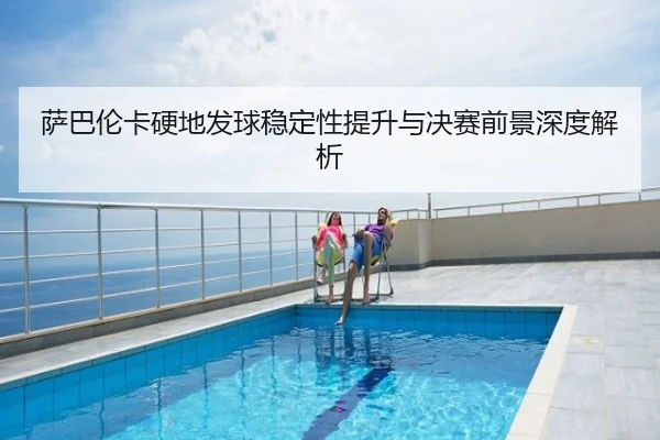 萨巴伦卡硬地发球稳定性提升与决赛前景深度解析