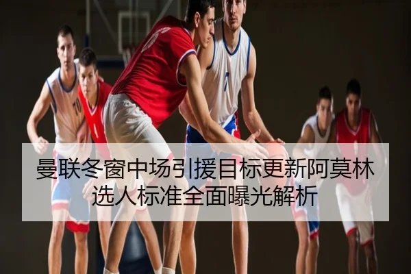曼联冬窗中场引援目标更新阿莫林选人标准全面曝光解析